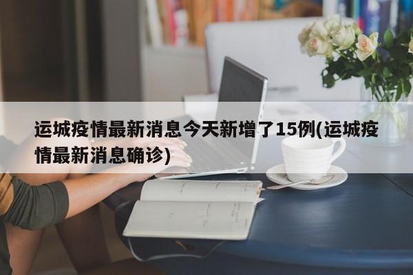 运城疫情最新消息今天新增了15例(运城疫情最新消息确诊)