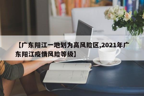 【广东阳江一地划为高风险区,2021年广东阳江疫情风险等级】