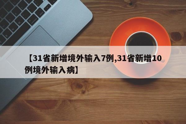 【31省新增境外输入7例,31省新增10例境外输入病】