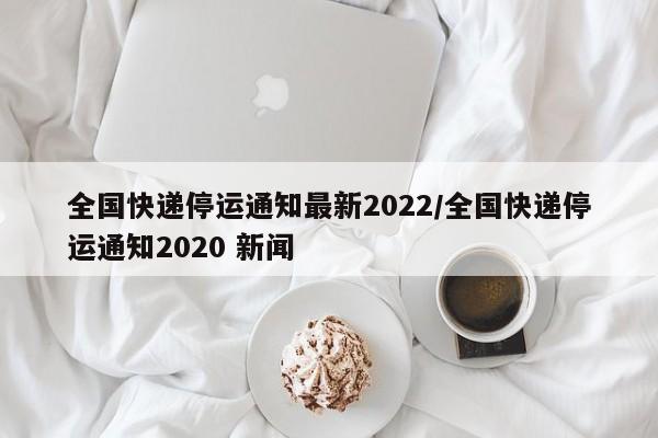 全国快递停运通知最新2022/全国快递停运通知2020 新闻