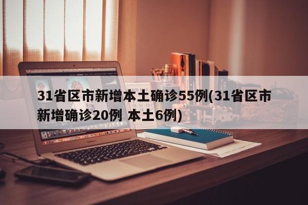 31省区市新增本土确诊55例(31省区市新增确诊20例 本土6例)