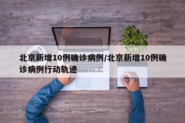 北京新增10例确诊病例/北京新增10例确诊病例行动轨迹