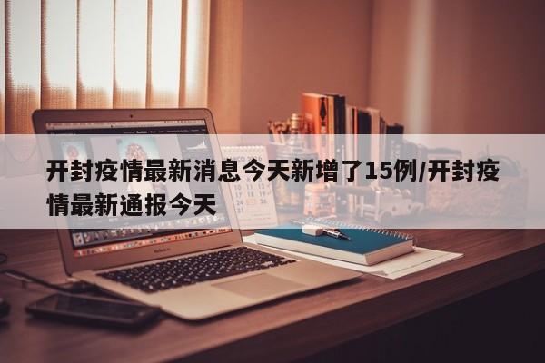 开封疫情最新消息今天新增了15例/开封疫情最新通报今天