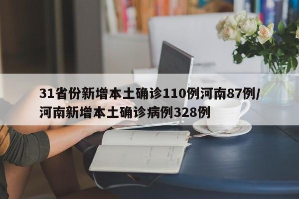31省份新增本土确诊110例河南87例/河南新增本土确诊病例328例