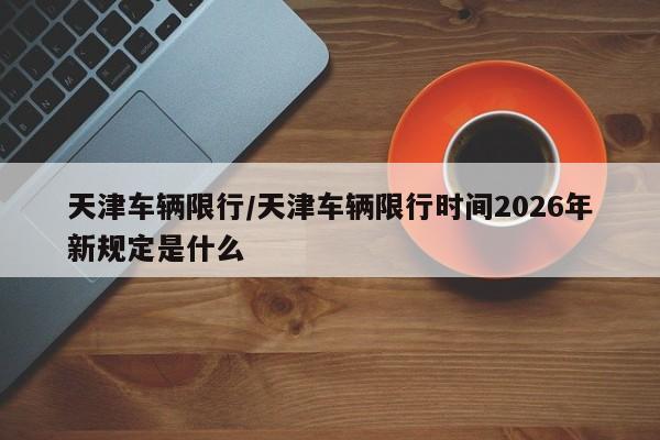 天津车辆限行/天津车辆限行时间2026年新规定是什么