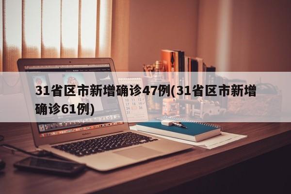 31省区市新增确诊47例(31省区市新增确诊61例)