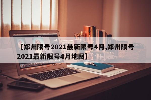 【郑州限号2021最新限号4月,郑州限号2021最新限号4月地图】
