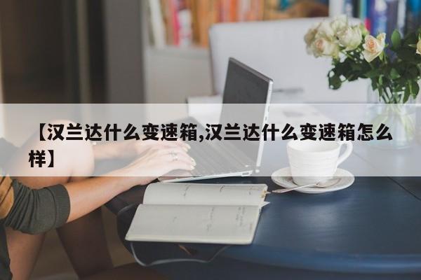 【汉兰达什么变速箱,汉兰达什么变速箱怎么样】