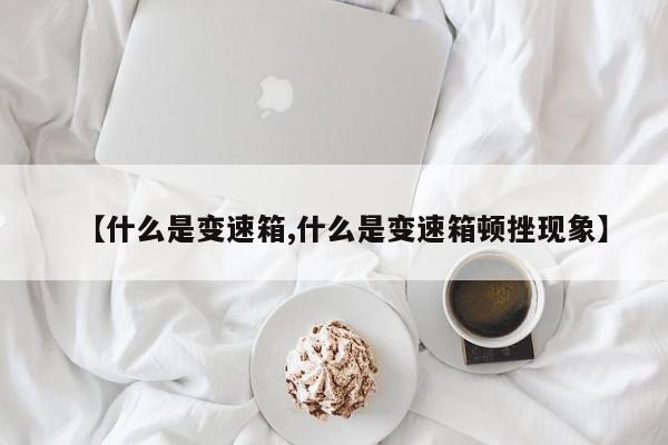 【什么是变速箱,什么是变速箱顿挫现象】