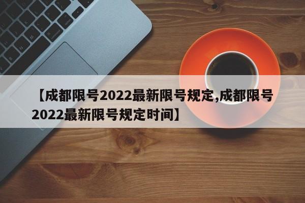 【成都限号2022最新限号规定,成都限号2022最新限号规定时间】