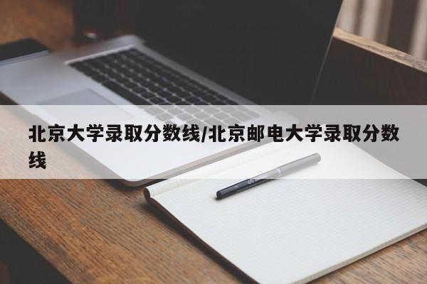 北京大学录取分数线/北京邮电大学录取分数线