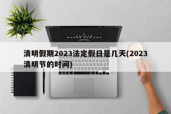 清明假期2023法定假日是几天(2023清明节的时间)
