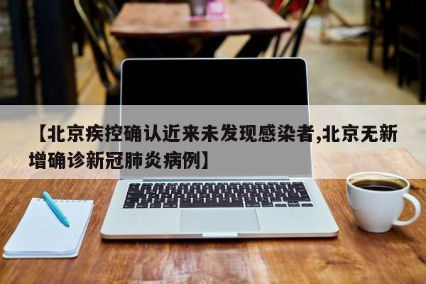 【北京疾控确认近来未发现感染者,北京无新增确诊新冠肺炎病例】