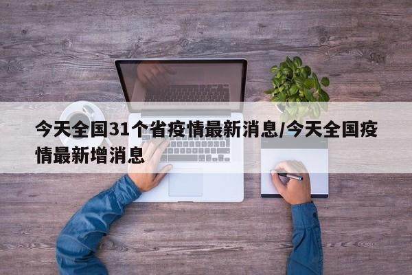 今天全国31个省疫情最新消息/今天全国疫情最新增消息