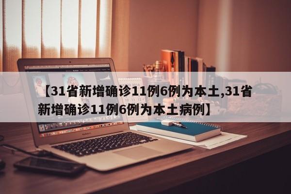 【31省新增确诊11例6例为本土,31省新增确诊11例6例为本土病例】