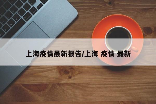 上海疫情最新报告/上海 疫情 最新