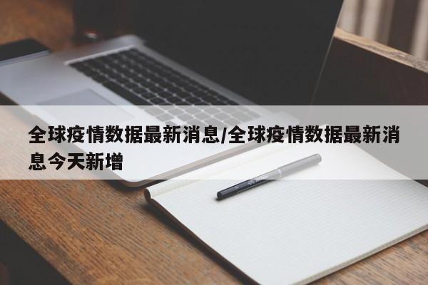 全球疫情数据最新消息/全球疫情数据最新消息今天新增