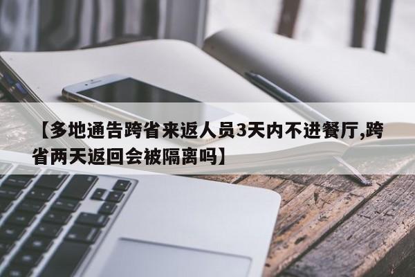 【多地通告跨省来返人员3天内不进餐厅,跨省两天返回会被隔离吗】