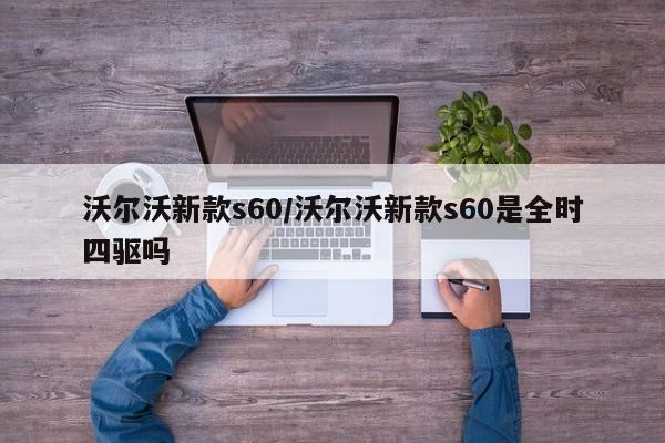 沃尔沃新款s60/沃尔沃新款s60是全时四驱吗