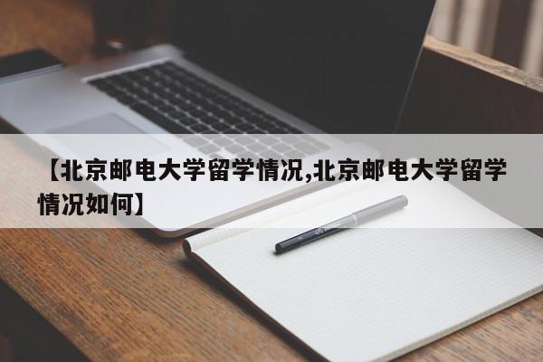 【北京邮电大学留学情况,北京邮电大学留学情况如何】