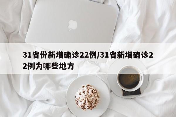 31省份新增确诊22例/31省新增确诊22例为哪些地方