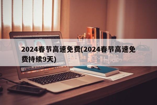 2024春节高速免费(2024春节高速免费持续9天)