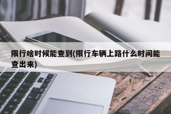 限行啥时候能查到(限行车辆上路什么时间能查出来)