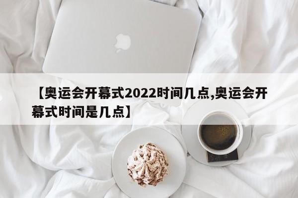 【奥运会开幕式2022时间几点,奥运会开幕式时间是几点】