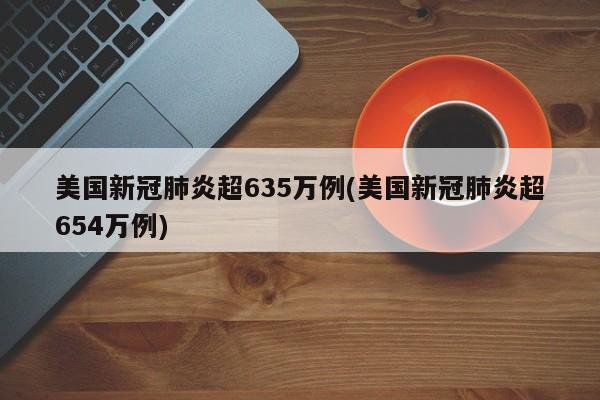 美国新冠肺炎超635万例(美国新冠肺炎超654万例)
