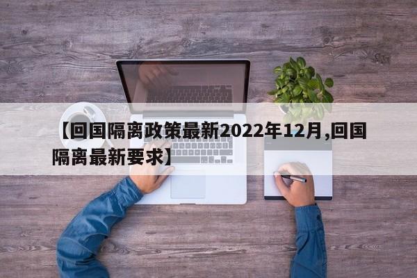 【回国隔离政策最新2022年12月,回国隔离最新要求】
