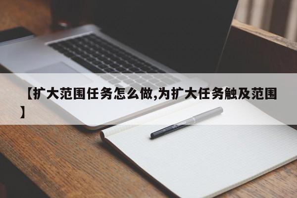 【扩大范围任务怎么做,为扩大任务触及范围】