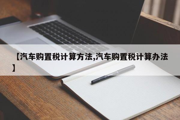 【汽车购置税计算方法,汽车购置税计算办法】