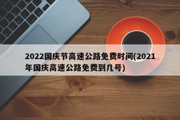 2022国庆节高速公路免费时间(2021年国庆高速公路免费到几号)
