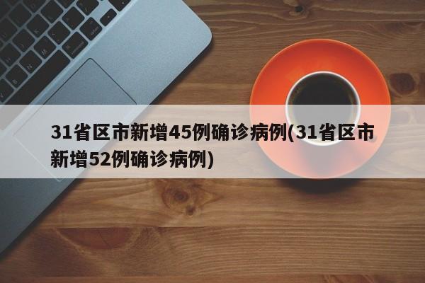 31省区市新增45例确诊病例(31省区市新增52例确诊病例)