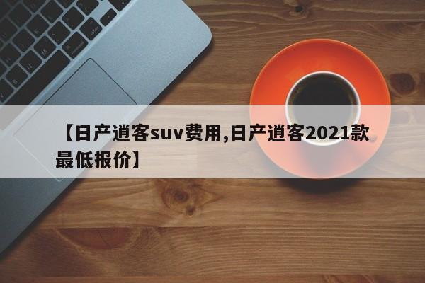 【日产逍客suv费用,日产逍客2021款最低报价】