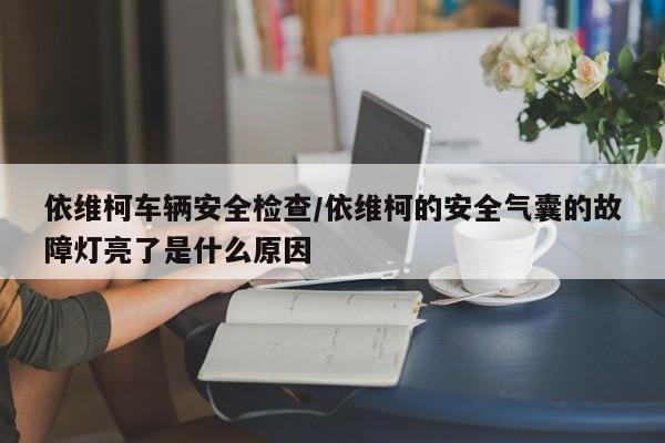 依维柯车辆安全检查/依维柯的安全气囊的故障灯亮了是什么原因