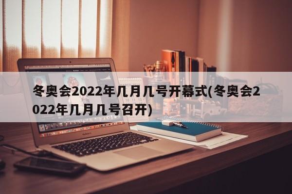 冬奥会2022年几月几号开幕式(冬奥会2022年几月几号召开)