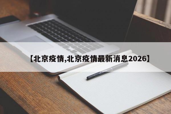 【北京疫情,北京疫情最新消息2026】