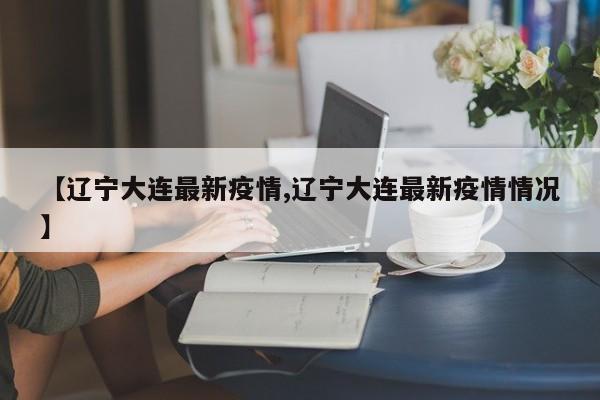 【辽宁大连最新疫情,辽宁大连最新疫情情况】