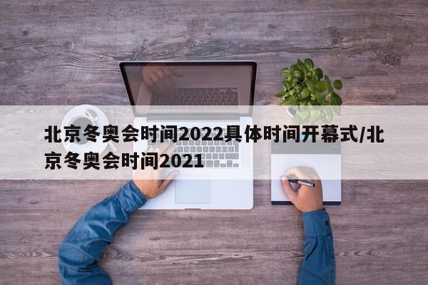 北京冬奥会时间2022具体时间开幕式/北京冬奥会时间2021