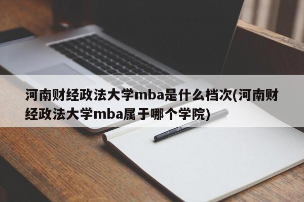 河南财经政法大学mba是什么档次(河南财经政法大学mba属于哪个学院)