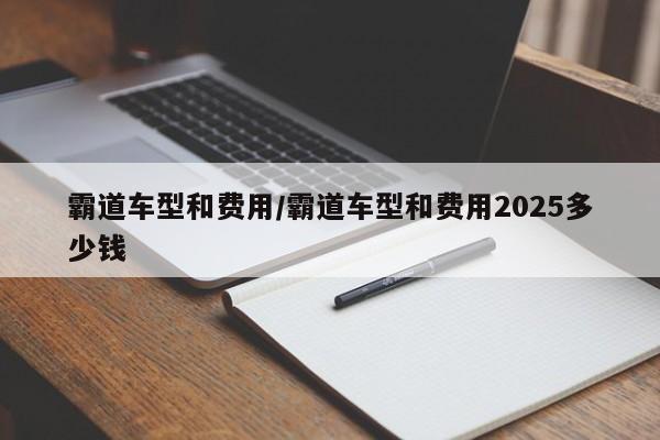 霸道车型和费用/霸道车型和费用2025多少钱