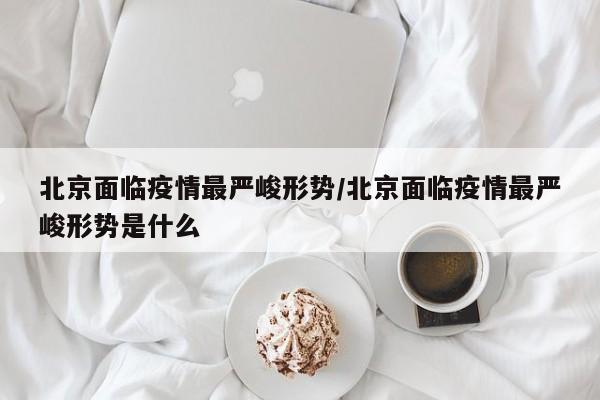北京面临疫情最严峻形势/北京面临疫情最严峻形势是什么