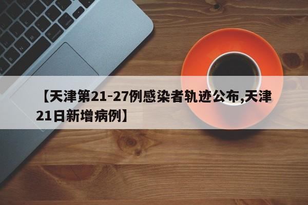 【天津第21-27例感染者轨迹公布,天津21日新增病例】