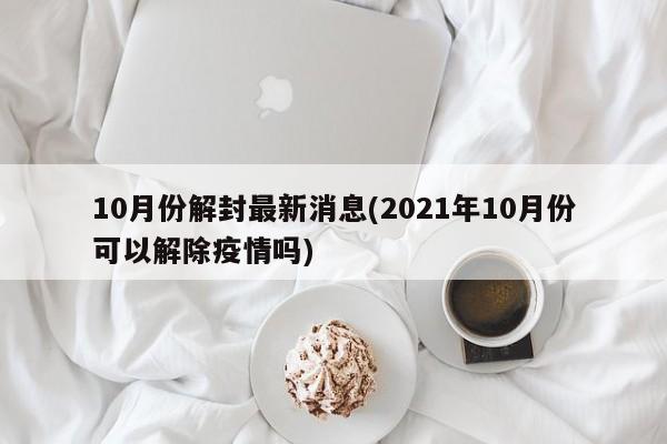 10月份解封最新消息(2021年10月份可以解除疫情吗)