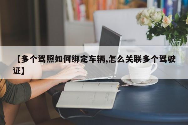 【多个驾照如何绑定车辆,怎么关联多个驾驶证】