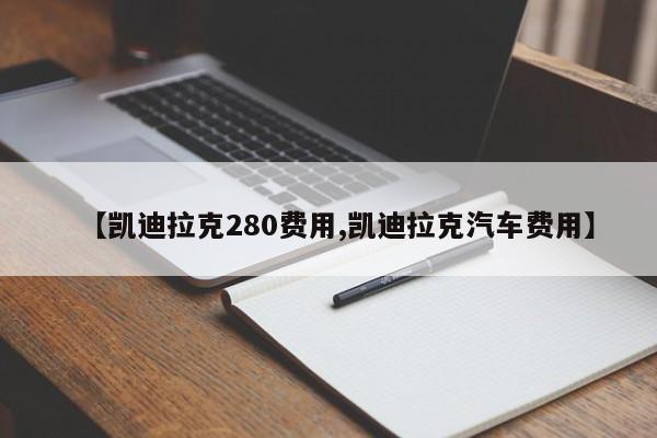 【凯迪拉克280费用,凯迪拉克汽车费用】
