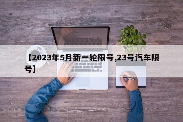 【2023年5月新一轮限号,23号汽车限号】