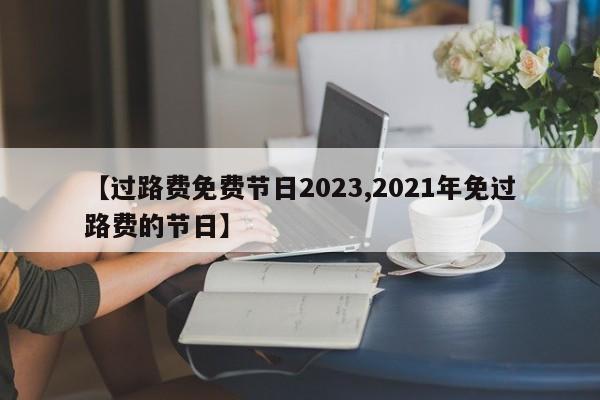 【过路费免费节日2023,2021年免过路费的节日】