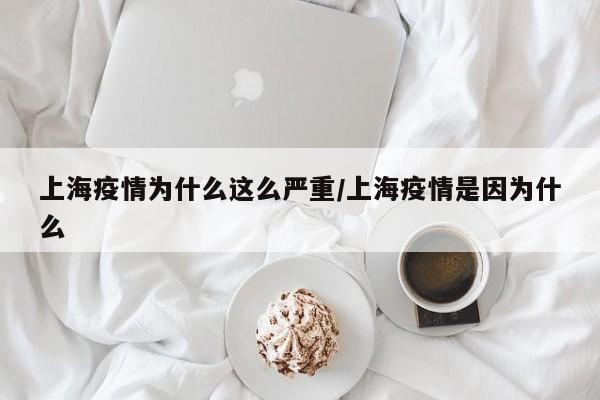 上海疫情为什么这么严重/上海疫情是因为什么
